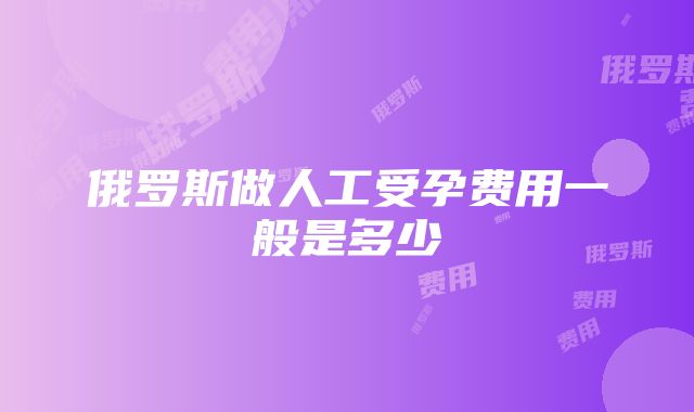 俄罗斯做人工受孕费用一般是多少