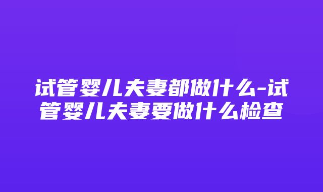 试管婴儿夫妻都做什么-试管婴儿夫妻要做什么检查