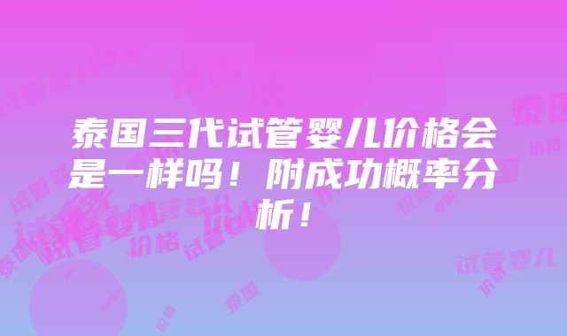 泰国三代试管婴儿价格会是一样吗！附成功概率分析！