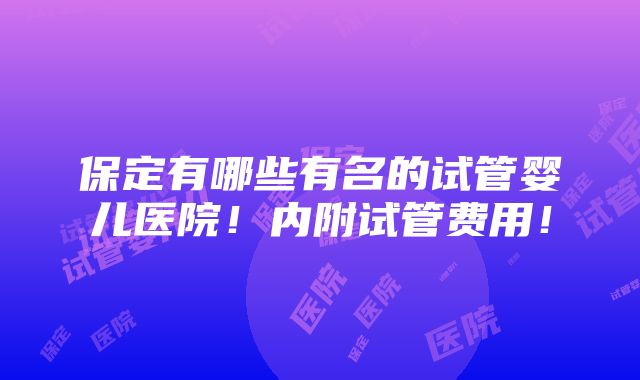 保定有哪些有名的试管婴儿医院！内附试管费用！