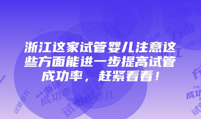 浙江这家试管婴儿注意这些方面能进一步提高试管成功率，赶紧看看！