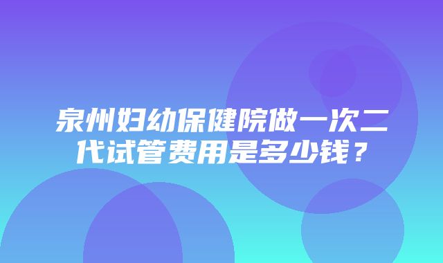 泉州妇幼保健院做一次二代试管费用是多少钱？