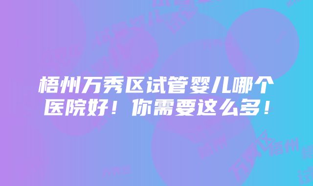 梧州万秀区试管婴儿哪个医院好！你需要这么多！