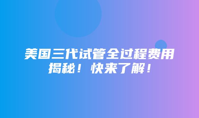 美国三代试管全过程费用揭秘！快来了解！