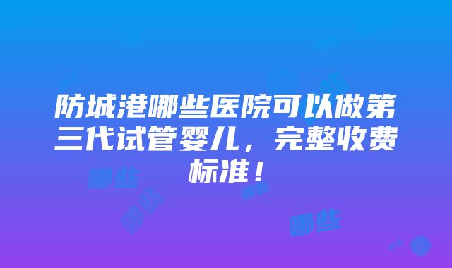 防城港哪些医院可以做第三代试管婴儿，完整收费标准！