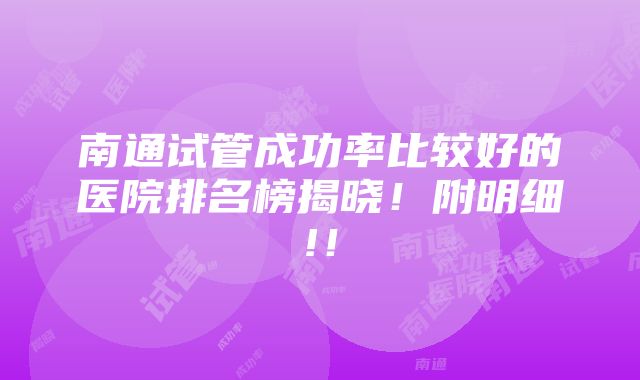 南通试管成功率比较好的医院排名榜揭晓！附明细!！