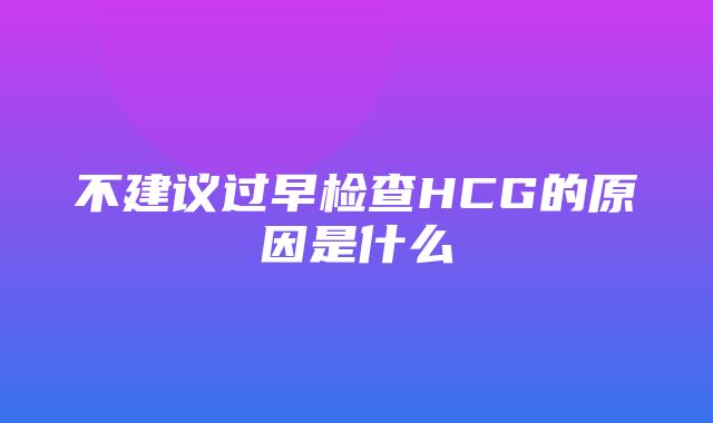 不建议过早检查HCG的原因是什么