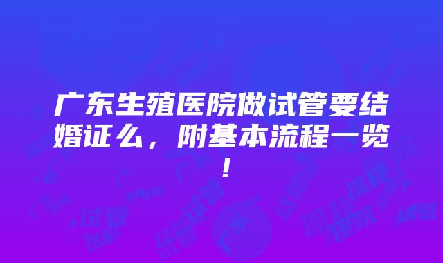 广东生殖医院做试管要结婚证么，附基本流程一览！