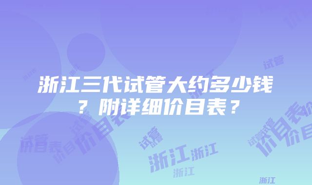 浙江三代试管大约多少钱？附详细价目表？