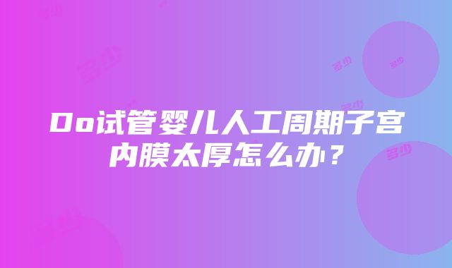 Do试管婴儿人工周期子宫内膜太厚怎么办？