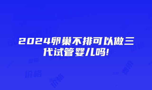 2024卵巢不排可以做三代试管婴儿吗!