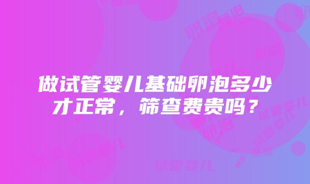 做试管婴儿基础卵泡多少才正常，筛查费贵吗？