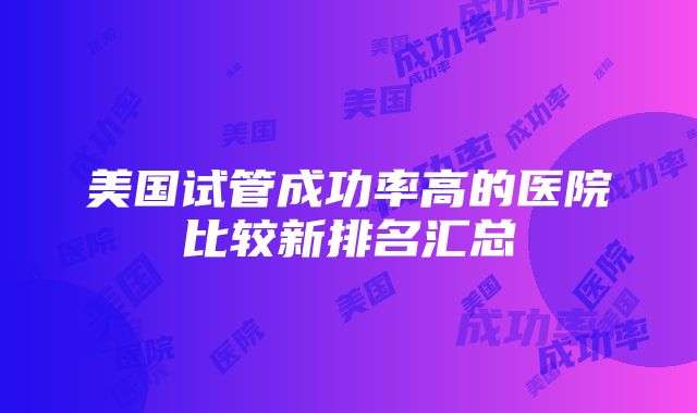 美国试管成功率高的医院比较新排名汇总