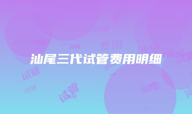 汕尾三代试管费用明细