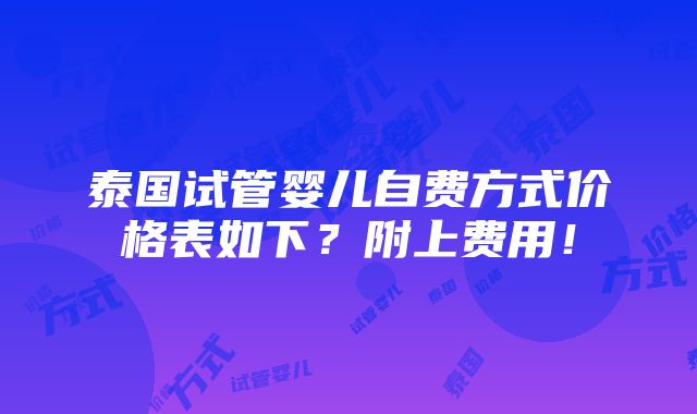 泰国试管婴儿自费方式价格表如下？附上费用！