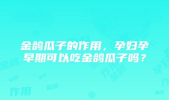 金鸽瓜子的作用，孕妇孕早期可以吃金鸽瓜子吗？