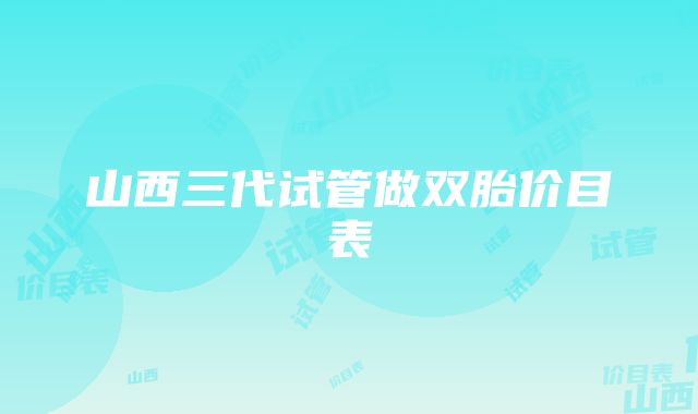 山西三代试管做双胎价目表