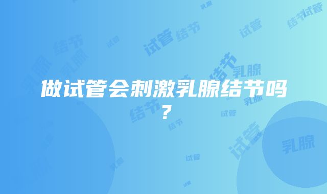 做试管会刺激乳腺结节吗？