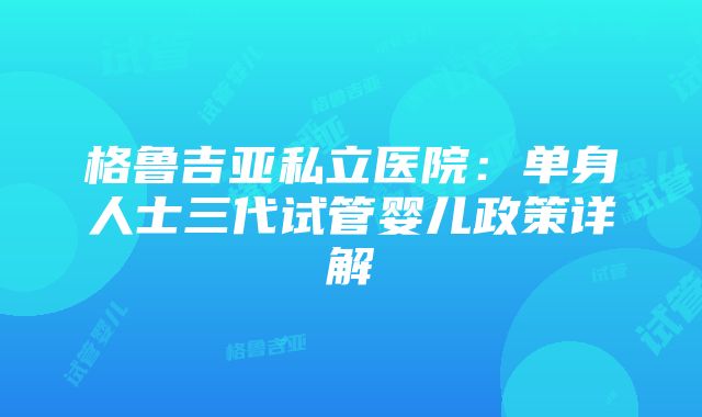 格鲁吉亚私立医院：单身人士三代试管婴儿政策详解