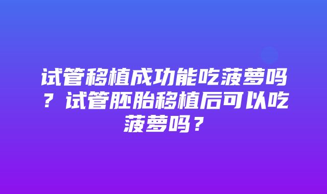 试管移植成功能吃菠萝吗？试管胚胎移植后可以吃菠萝吗？