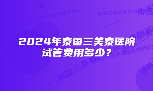 2024年泰国三美泰医院试管费用多少？