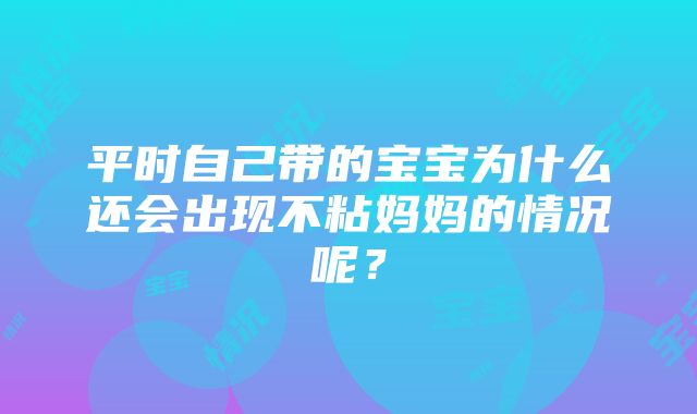 平时自己带的宝宝为什么还会出现不粘妈妈的情况呢？