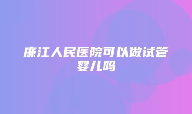 廉江人民医院可以做试管婴儿吗