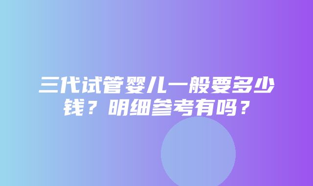 三代试管婴儿一般要多少钱？明细参考有吗？