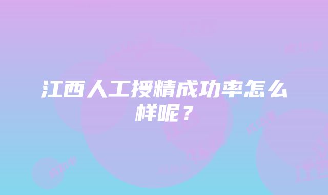 江西人工授精成功率怎么样呢？