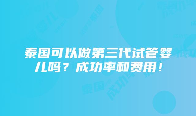 泰国可以做第三代试管婴儿吗？成功率和费用！