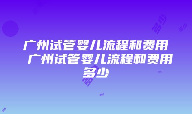 广州试管婴儿流程和费用 广州试管婴儿流程和费用多少