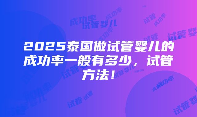 2025泰国做试管婴儿的成功率一般有多少，试管方法！