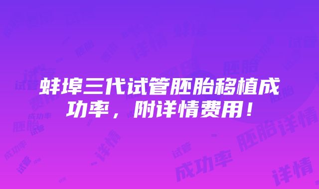 蚌埠三代试管胚胎移植成功率，附详情费用！