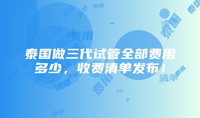 泰国做三代试管全部费用多少，收费清单发布！