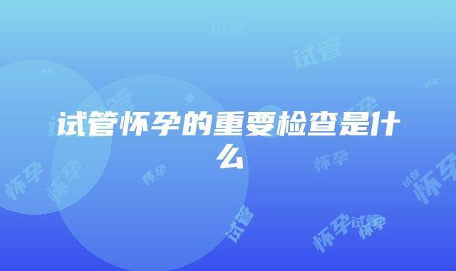 试管怀孕的重要检查是什么