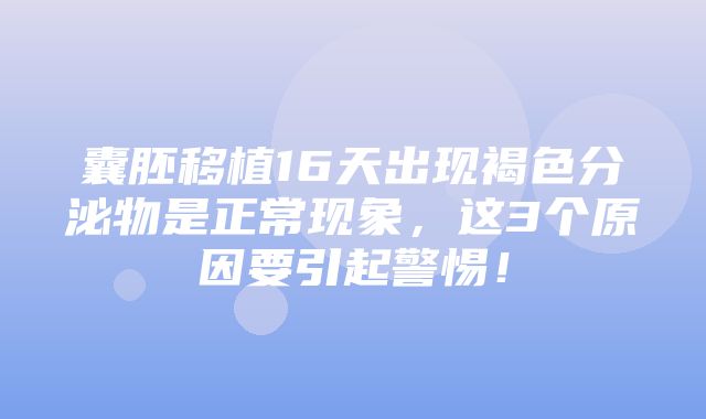 囊胚移植16天出现褐色分泌物是正常现象，这3个原因要引起警惕！