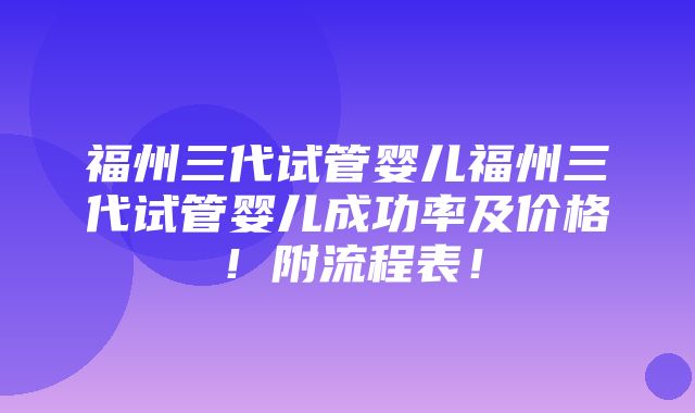 福州三代试管婴儿福州三代试管婴儿成功率及价格！附流程表！