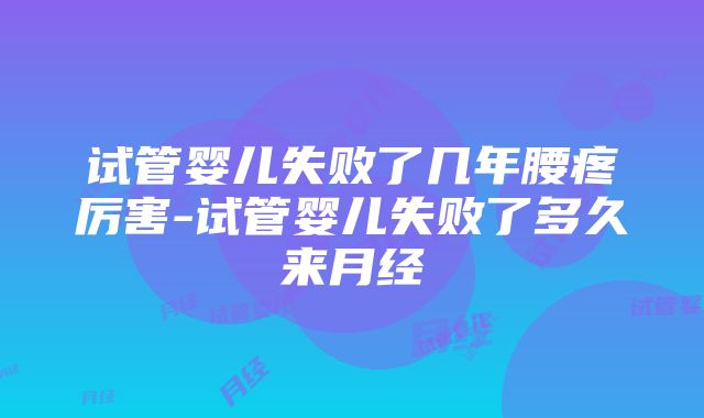 试管婴儿失败了几年腰疼厉害-试管婴儿失败了多久来月经