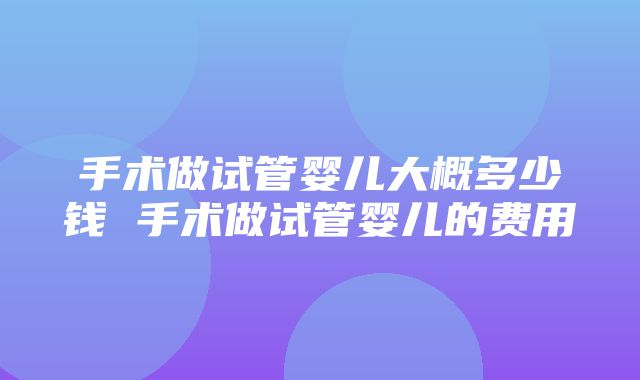 手术做试管婴儿大概多少钱 手术做试管婴儿的费用