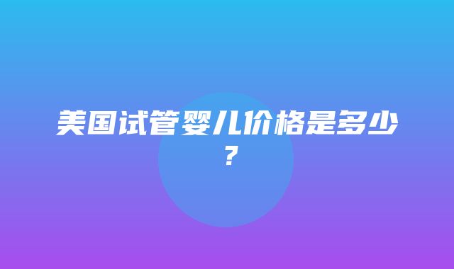 美国试管婴儿价格是多少？