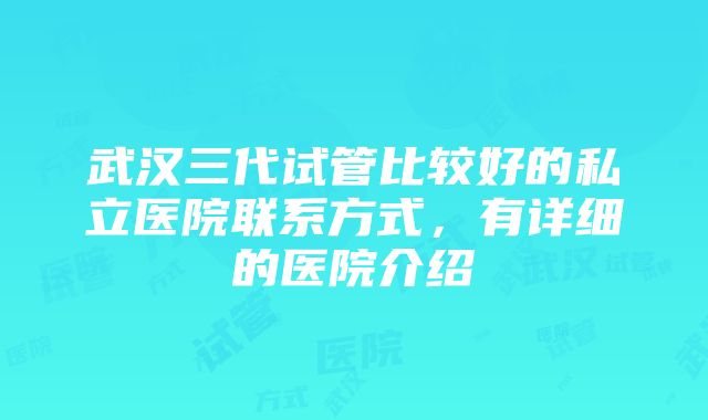 武汉三代试管比较好的私立医院联系方式，有详细的医院介绍