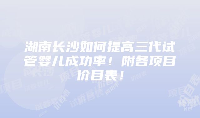 湖南长沙如何提高三代试管婴儿成功率！附各项目价目表！