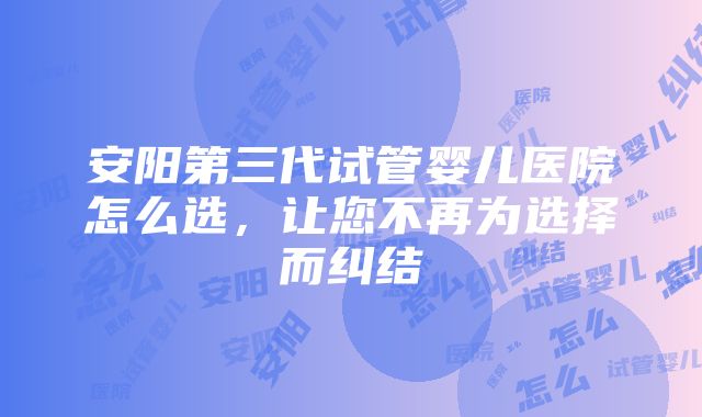 安阳第三代试管婴儿医院怎么选，让您不再为选择而纠结