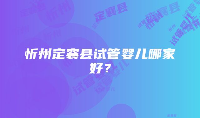 忻州定襄县试管婴儿哪家好？