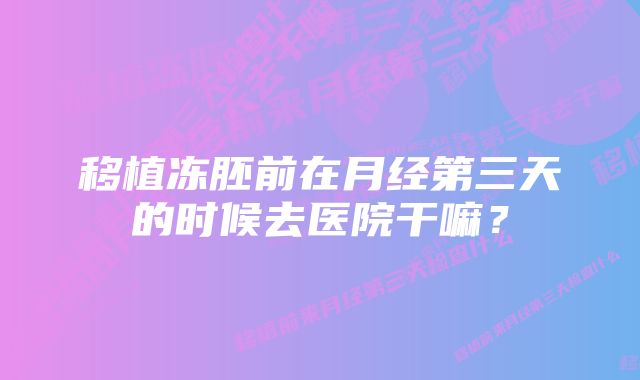 移植冻胚前在月经第三天的时候去医院干嘛？