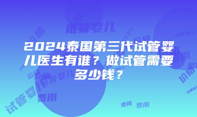 2024泰国第三代试管婴儿医生有谁？做试管需要多少钱？