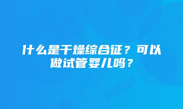 什么是干燥综合征？可以做试管婴儿吗？