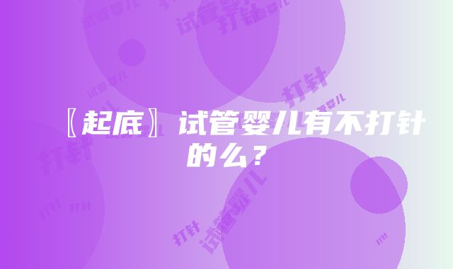 〖起底〗试管婴儿有不打针的么？