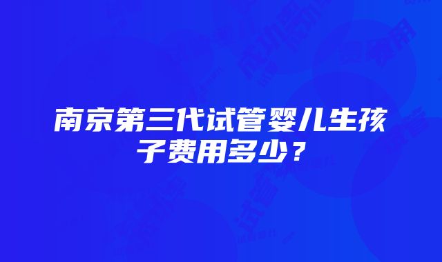 南京第三代试管婴儿生孩子费用多少？