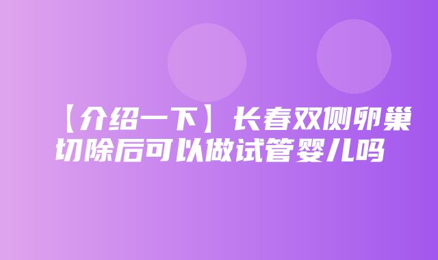 【介绍一下】长春双侧卵巢切除后可以做试管婴儿吗